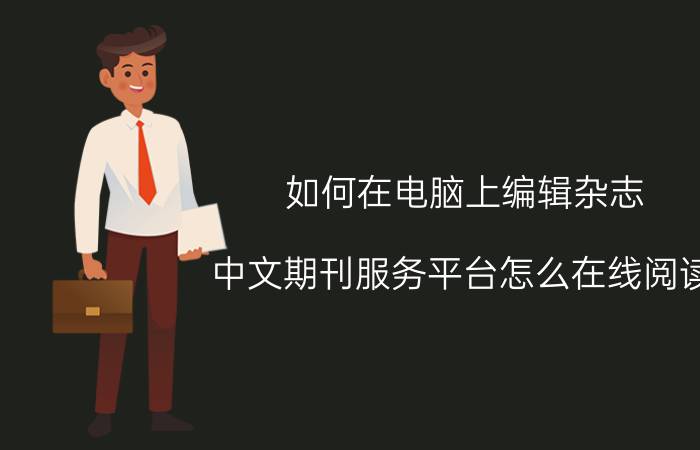 如何在电脑上编辑杂志 中文期刊服务平台怎么在线阅读？